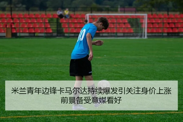 米兰青年边锋卡马尔达持续爆发引关注身价上涨前景备受意媒看好 - Boti Sports