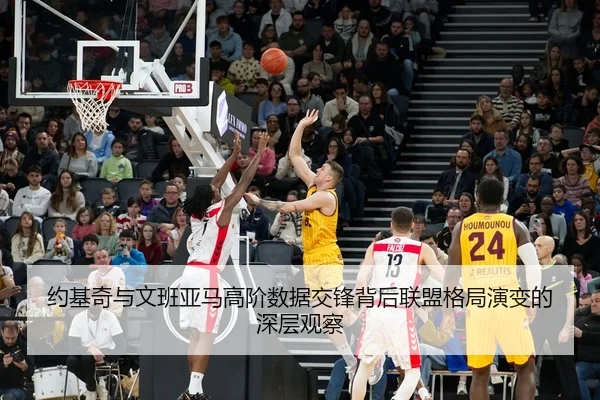 约基奇与文班亚马高阶数据交锋背后联盟格局演变的深层观察 - Boti Sports