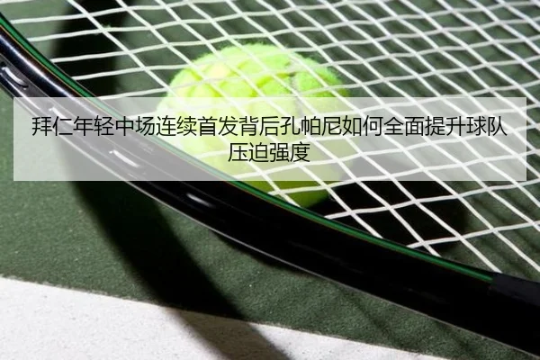 拜仁年轻中场连续首发背后孔帕尼如何全面提升球队压迫强度