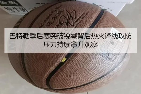 巴特勒季后赛突破锐减背后热火锋线攻防压力持续攀升观察 - Boti Sports