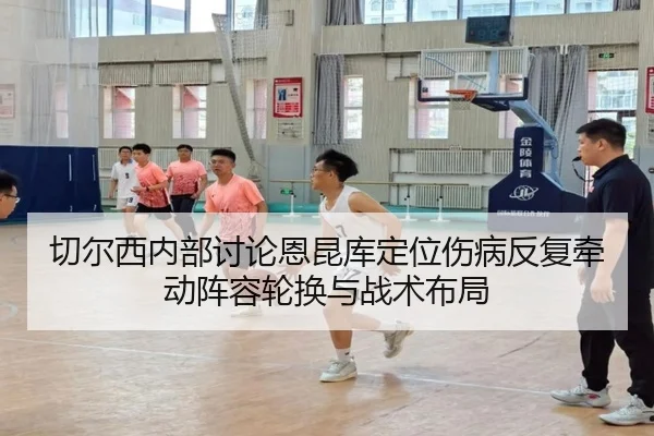 切尔西内部讨论恩昆库定位伤病反复牵动阵容轮换与战术布局 - Boti Sports